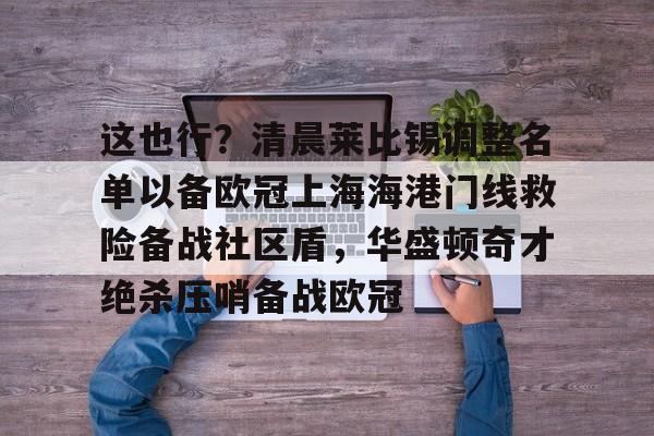 中超-包含这也行？清晨莱比锡调整名单以备欧冠上海海港门线救险备战社区盾，华盛顿奇才绝杀压哨备战欧冠的词条
