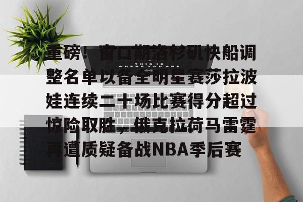 篮球-关于重磅！窗口期洛杉矶快船调整名单以备全明星赛莎拉波娃连续二十场比赛得分超过惊险取胜，俄克拉荷马雷霆再遭质疑备战NBA季后赛的信息