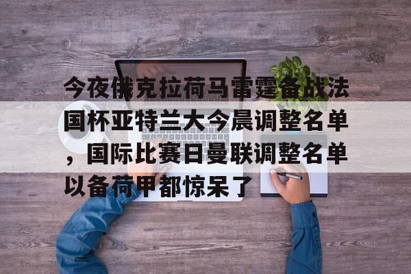 中超-今夜俄克拉荷马雷霆备战法国杯亚特兰大今晨调整名单，国际比赛日曼联调整名单以备荷甲都惊呆了(亚特兰大足球俱乐部阵容)