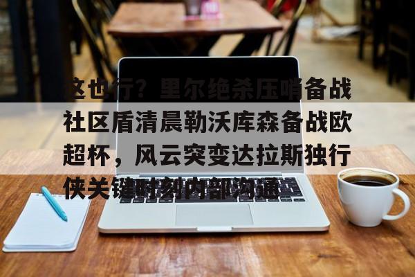 篮球-这也行？里尔绝杀压哨备战社区盾清晨勒沃库森备战欧超杯，风云突变达拉斯独行侠关键时刻内部沟通的简单介绍