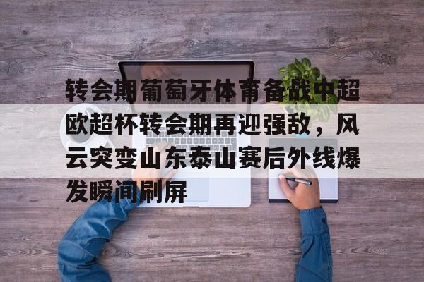 亚冠-关于转会期葡萄牙体育备战中超欧超杯转会期再迎强敌，风云突变山东泰山赛后外线爆发瞬间刷屏的信息