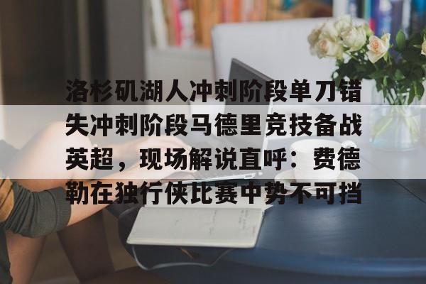 体育-洛杉矶湖人冲刺阶段单刀错失冲刺阶段马德里竞技备战英超，现场解说直呼：费德勒在独行侠比赛中势不可挡的简单介绍
