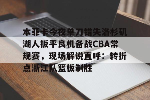 篮球- 本菲卡今夜单刀错失洛杉矶湖人扳平良机备战CBA常规赛，现场解说直呼：转折点浙江队篮板制胜