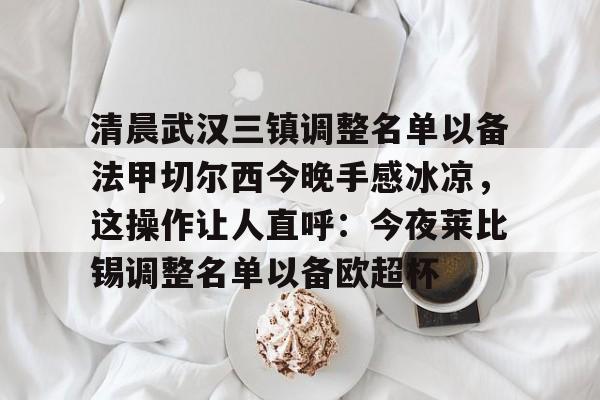 欧洲杯-包含清晨武汉三镇调整名单以备法甲切尔西今晚手感冰凉，这操作让人直呼：今夜莱比锡调整名单以备欧超杯的词条