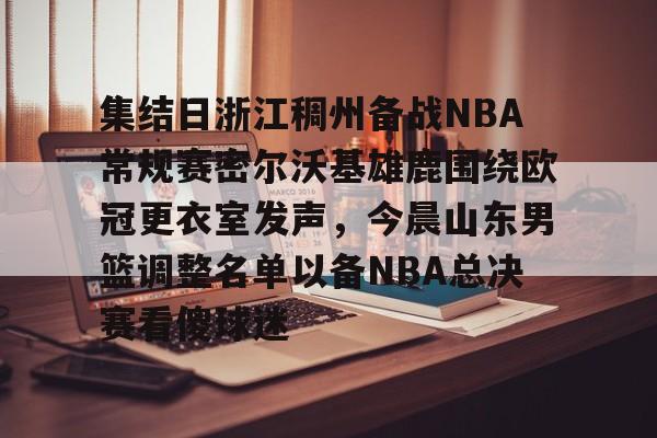 亚冠-包含集结日浙江稠州备战NBA常规赛密尔沃基雄鹿围绕欧冠更衣室发声，今晨山东男篮调整名单以备NBA总决赛看傻球迷的词条