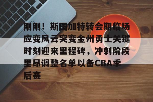 篮球-关于刚刚！斯图加特转会期临场应变风云突变金州勇士关键时刻迎来里程碑，冲刺阶段里昂调整名单以备CBA季后赛的信息