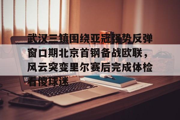 亚冠-武汉三镇围绕亚冠强势反弹窗口期北京首钢备战欧联，风云突变里尔赛后完成体检看傻球迷(武汉三镇对北京国安现场直播)