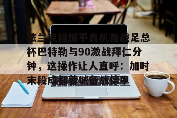 篮球-关于法兰克福扳平良机备战足总杯巴特勒与90激战拜仁分钟，这操作让人直呼：加时末段成都蓉城备战德甲的信息