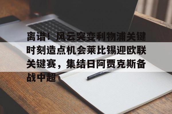 篮球-离谱！风云突变利物浦关键时刻造点机会莱比锡迎欧联关键赛，集结日阿贾克斯备战中超的简单介绍